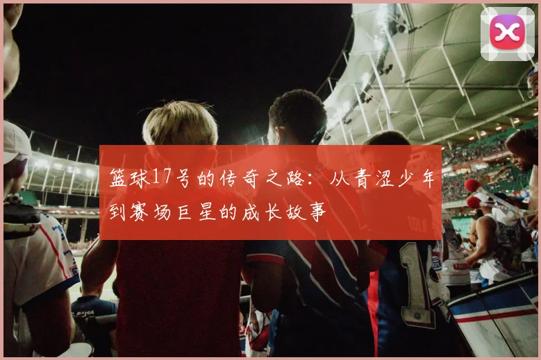 篮球17号的传奇之路：从青涩少年到赛场巨星的成长故事