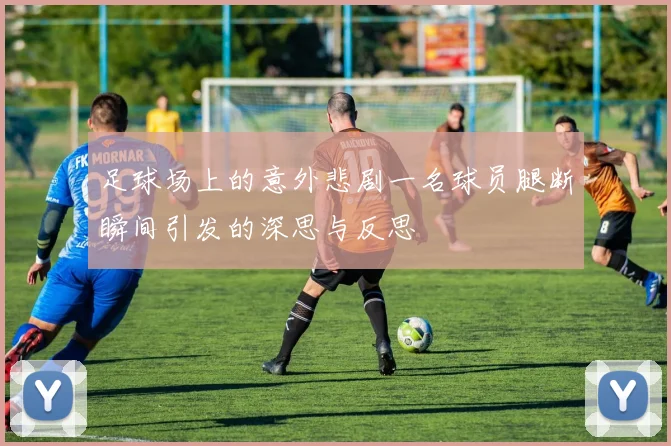 足球场上的意外悲剧一名球员腿断瞬间引发的深思与反思