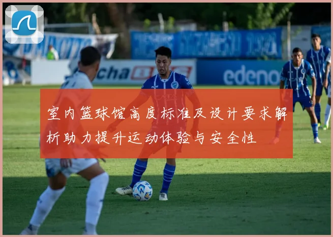 室内篮球馆高度标准及设计要求解析助力提升运动体验与安全性