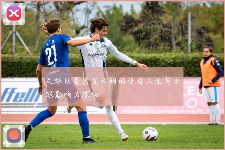 足球明星贝克汉姆的传奇人生与全球影响力探秘