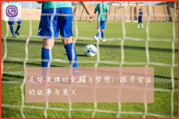 足球奖牌的荣耀与梦想：探寻背后的故事与意义