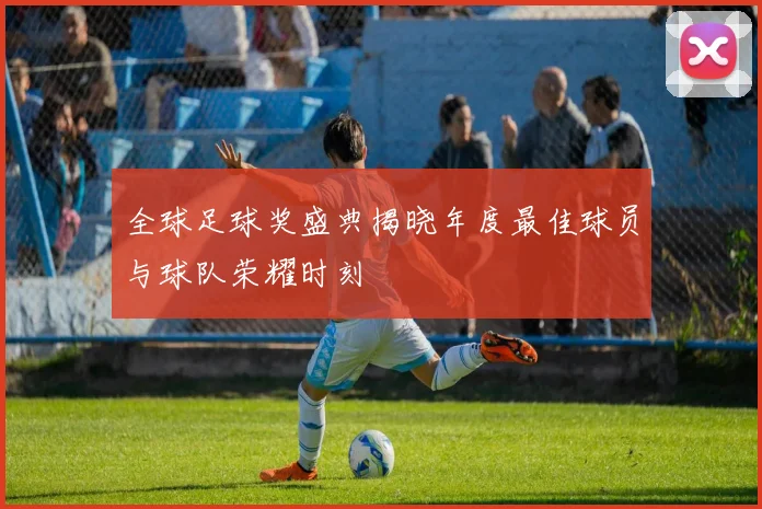 全球足球奖盛典揭晓年度最佳球员与球队荣耀时刻